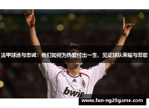 法甲球迷与忠诚：他们如何为热爱付出一生，见证球队荣耀与悲歌