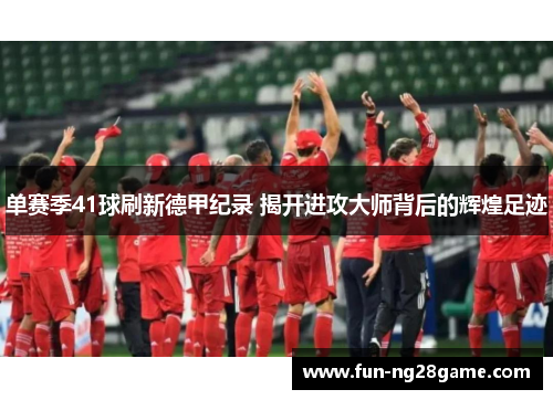 单赛季41球刷新德甲纪录 揭开进攻大师背后的辉煌足迹