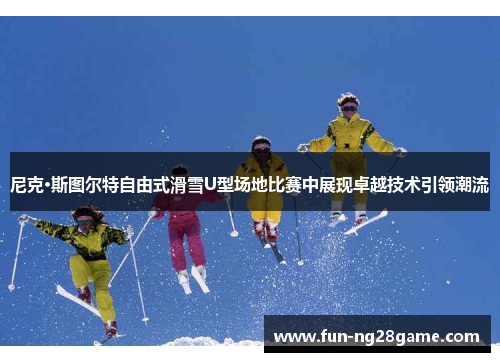 尼克·斯图尔特自由式滑雪U型场地比赛中展现卓越技术引领潮流