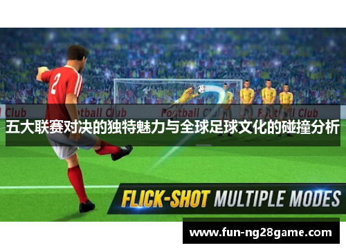 五大联赛对决的独特魅力与全球足球文化的碰撞分析