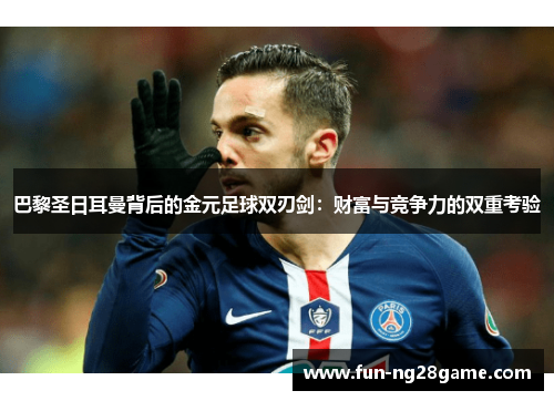 巴黎圣日耳曼背后的金元足球双刃剑：财富与竞争力的双重考验
