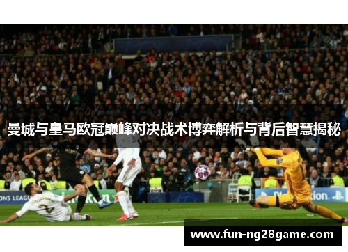 曼城与皇马欧冠巅峰对决战术博弈解析与背后智慧揭秘