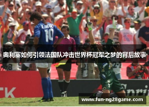 奥利塞如何引领法国队冲击世界杯冠军之梦的背后故事