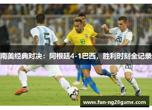 南美经典对决：阿根廷4-1巴西，胜利时刻全记录