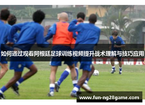 如何通过观看阿根廷足球训练视频提升战术理解与技巧应用