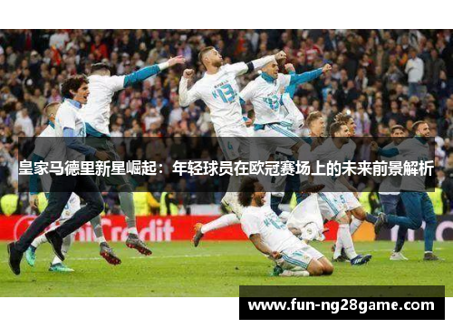 皇家马德里新星崛起：年轻球员在欧冠赛场上的未来前景解析
