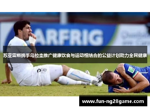 苏亚雷斯携手乌拉圭推广健康饮食与运动相结合的公益计划助力全民健康