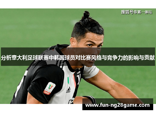 分析意大利足球联赛中韩国球员对比赛风格与竞争力的影响与贡献