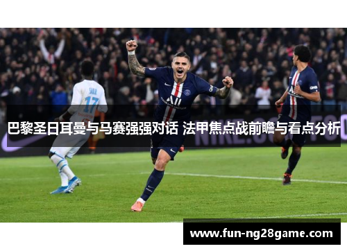巴黎圣日耳曼与马赛强强对话 法甲焦点战前瞻与看点分析