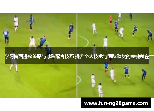 学习梅西进攻策略与球队配合技巧 提升个人技术与团队默契的关键所在