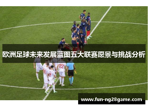 欧洲足球未来发展蓝图五大联赛愿景与挑战分析