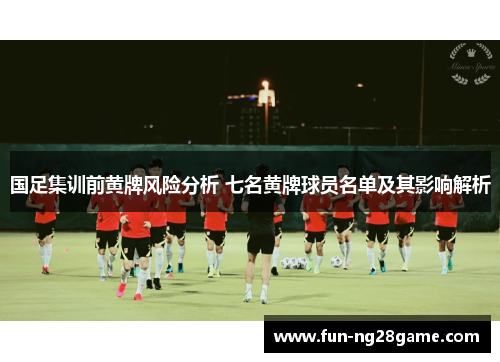 国足集训前黄牌风险分析 七名黄牌球员名单及其影响解析