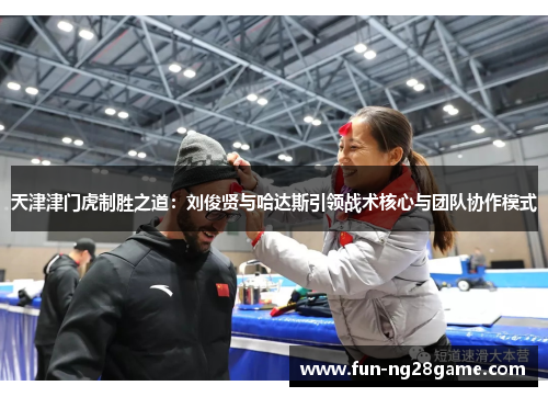 天津津门虎制胜之道：刘俊贤与哈达斯引领战术核心与团队协作模式