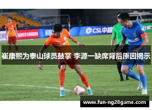崔康熙为泰山球员鼓掌 李源一缺席背后原因揭示