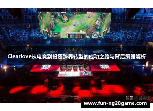 Clearlove从电竞到投资跨界转型的成功之路与背后策略解析