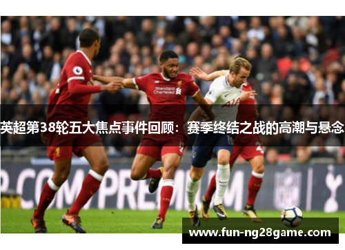 英超第38轮五大焦点事件回顾：赛季终结之战的高潮与悬念