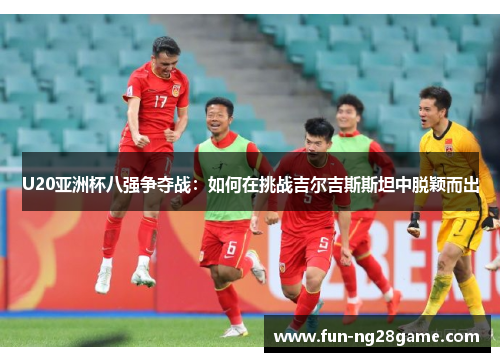 U20亚洲杯八强争夺战：如何在挑战吉尔吉斯斯坦中脱颖而出