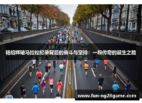 杨绍辉破马拉松纪录背后的奋斗与坚持：一段传奇的诞生之路