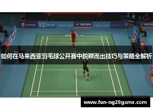 如何在马来西亚羽毛球公开赛中脱颖而出技巧与策略全解析