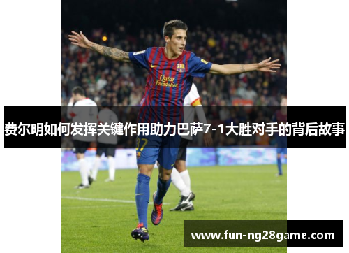 费尔明如何发挥关键作用助力巴萨7-1大胜对手的背后故事