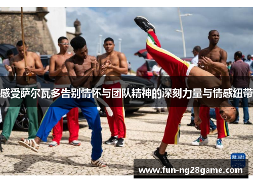 感受萨尔瓦多告别情怀与团队精神的深刻力量与情感纽带
