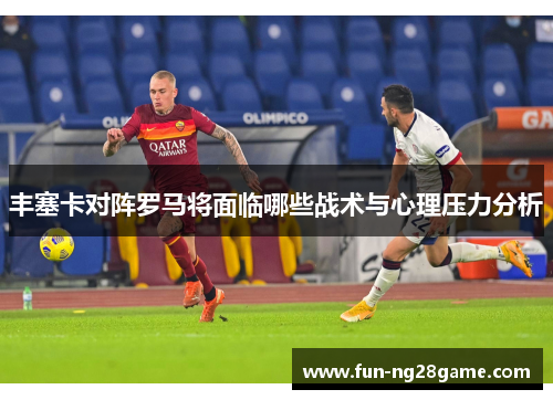 丰塞卡对阵罗马将面临哪些战术与心理压力分析