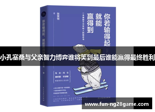 小孔塞桑与父亲智力博弈谁将笑到最后谁能赢得最终胜利