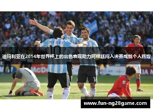 迪玛利亚在2014年世界杯上的出色表现助力阿根廷闯入决赛成就个人辉煌