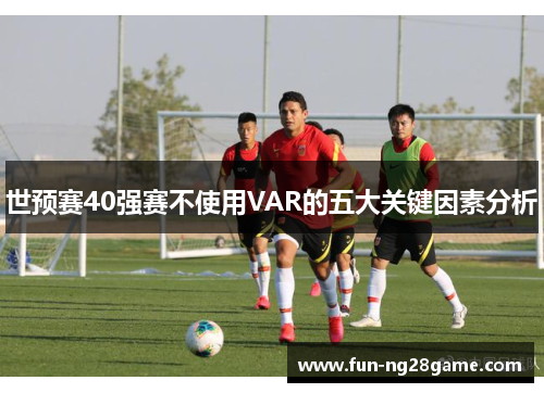 世预赛40强赛不使用VAR的五大关键因素分析