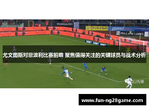 尤文图斯对恩波利比赛前瞻 聚焦值得关注的关键球员与战术分析