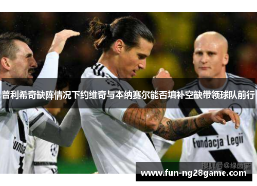 普利希奇缺阵情况下约维奇与本纳赛尔能否填补空缺带领球队前行