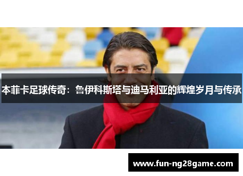 本菲卡足球传奇：鲁伊科斯塔与迪马利亚的辉煌岁月与传承