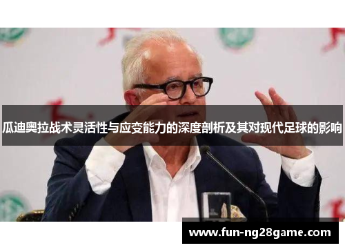 瓜迪奥拉战术灵活性与应变能力的深度剖析及其对现代足球的影响