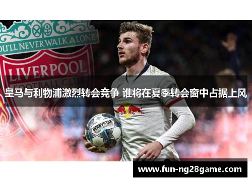 皇马与利物浦激烈转会竞争 谁将在夏季转会窗中占据上风