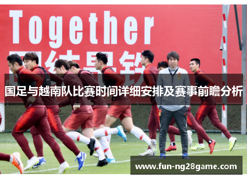 国足与越南队比赛时间详细安排及赛事前瞻分析