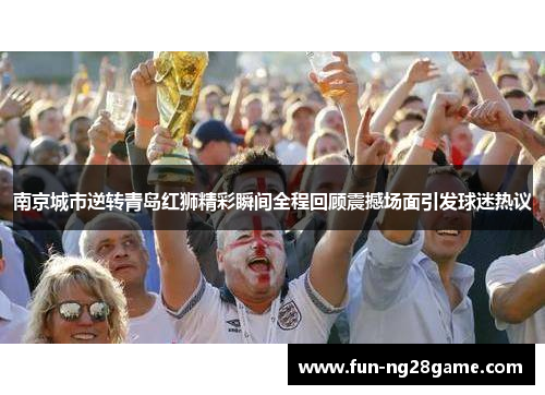 南京城市逆转青岛红狮精彩瞬间全程回顾震撼场面引发球迷热议