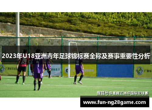 2023年U18亚洲青年足球锦标赛全称及赛事重要性分析