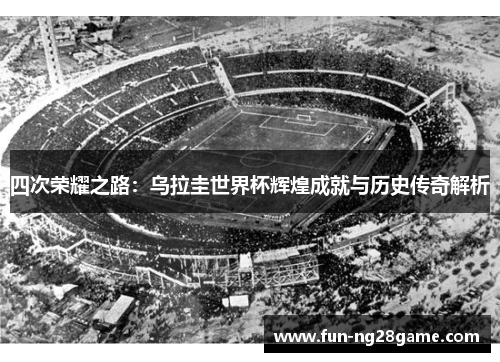 四次荣耀之路：乌拉圭世界杯辉煌成就与历史传奇解析
