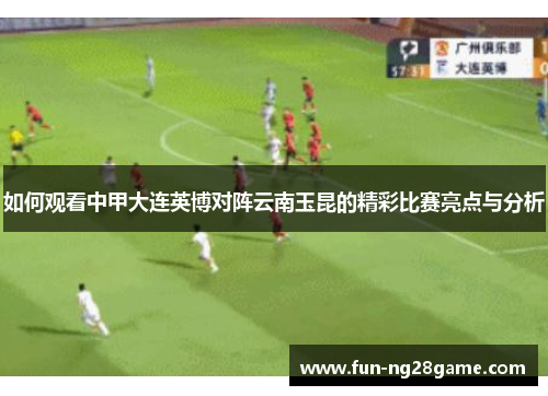 如何观看中甲大连英博对阵云南玉昆的精彩比赛亮点与分析
