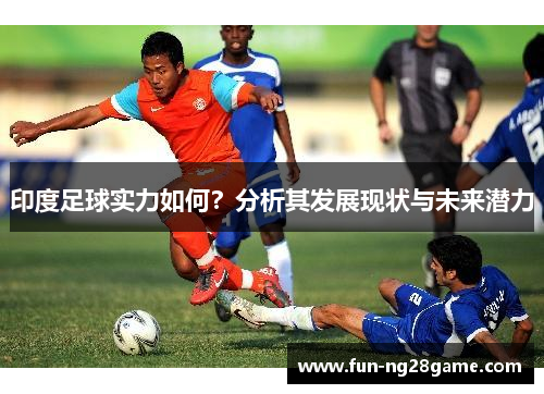 印度足球实力如何？分析其发展现状与未来潜力