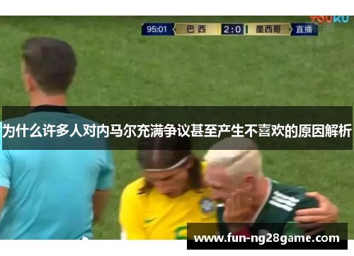 为什么许多人对内马尔充满争议甚至产生不喜欢的原因解析