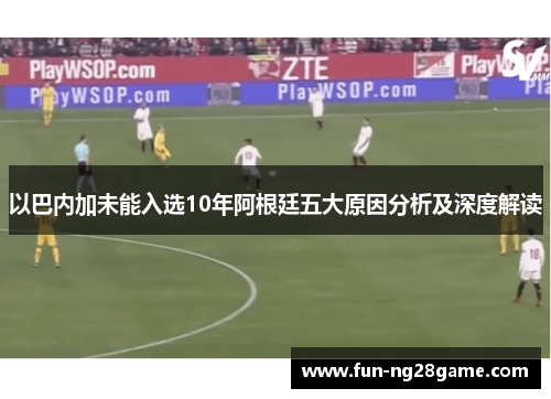 以巴内加未能入选10年阿根廷五大原因分析及深度解读