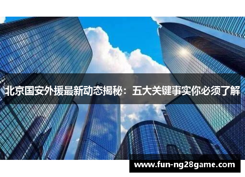 北京国安外援最新动态揭秘：五大关键事实你必须了解