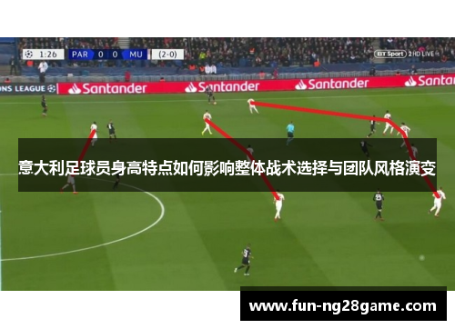 意大利足球员身高特点如何影响整体战术选择与团队风格演变