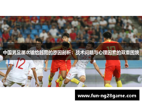 中国男足屡次输给越南的原因剖析：战术问题与心理因素的双重困境