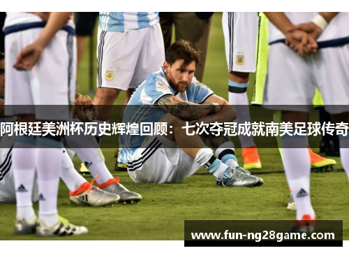 阿根廷美洲杯历史辉煌回顾：七次夺冠成就南美足球传奇