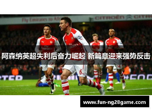阿森纳英超失利后奋力崛起 新篇章迎来强势反击