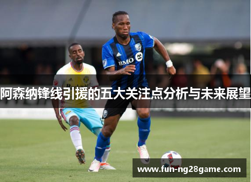 阿森纳锋线引援的五大关注点分析与未来展望