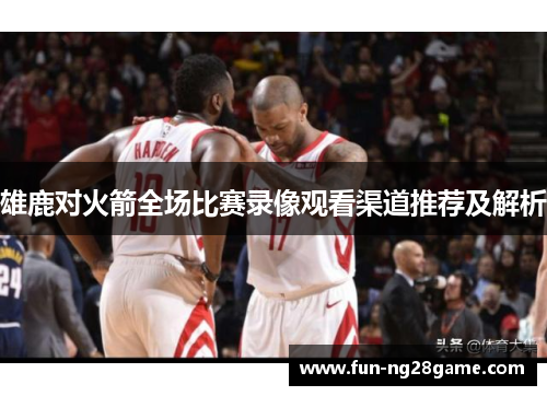 雄鹿对火箭全场比赛录像观看渠道推荐及解析
