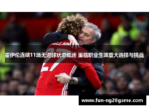 霍伊伦连续11场无进球状态低迷 面临职业生涯重大选择与挑战